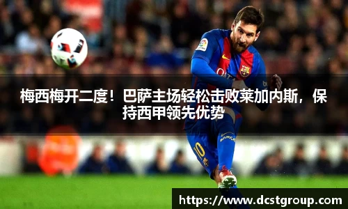 梅西梅开二度！巴萨主场轻松击败莱加内斯，保持西甲领先优势