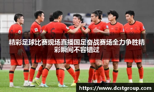 精彩足球比赛现场直播国足奋战赛场全力争胜精彩瞬间不容错过