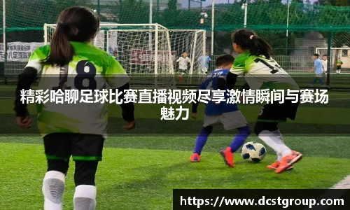 精彩哈聊足球比赛直播视频尽享激情瞬间与赛场魅力