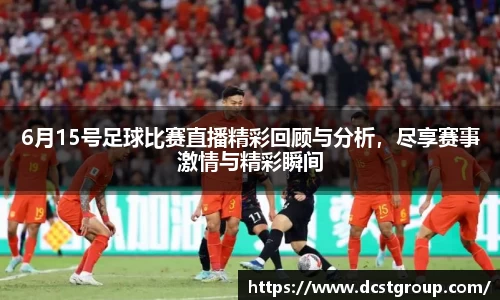 6月15号足球比赛直播精彩回顾与分析，尽享赛事激情与精彩瞬间