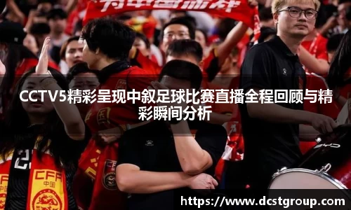 CCTV5精彩呈现中叙足球比赛直播全程回顾与精彩瞬间分析