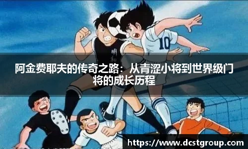 阿金费耶夫的传奇之路：从青涩小将到世界级门将的成长历程