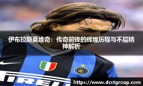 伊布拉斯莫维奇：传奇前锋的辉煌历程与不屈精神解析